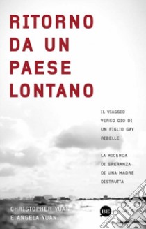 Ritorno da un paese lontano. Il viaggio verso Dio di un figlio gay ribelle. La ricerca di speranza di una madre distrutta libro di Yuan Christopher; Yuan Angela