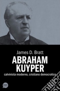 Abraham Kuyper. Calvinista moderno, cristiano democratico libro di Bratt James D.