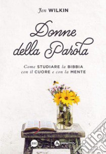 Donne della Parola. Come studiare la Bibbia con il cuore e con la mente libro di Wilkin Jen