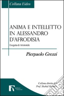 Anima e intelletto in Alessandro D'Afrodisia. Esegeta di Aristotele libro di Grezzi Pierpaolo