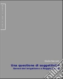 Una questione di soggettività. Genesi del brigatismo a Reggio Emilia libro di Saccani Giulia