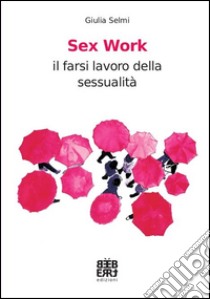 Sex work. Il farsi lavoro della sessualità libro di Selmi Giulia