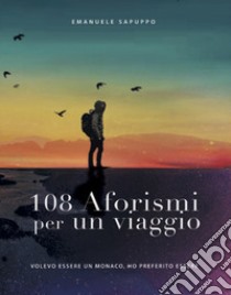 108 Aforismi per un viaggio. Volevo essere un monaco, ho preferito essere libro di Sapuppo Emanuele