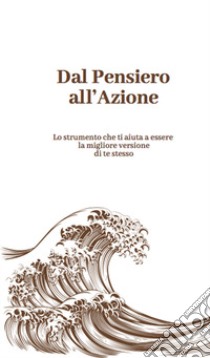 Dal pensiero all'azione. Lo strumento che ti aiuta a essere la migliore versione di te stesso libro di Mariani Alessandro