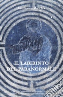 Il labirinto del paranormale. Esperimenti di parapsicologia, esperienze di poltergeist, medianità, sciamanesimo e misticismo libro di Manchia Gianfranco