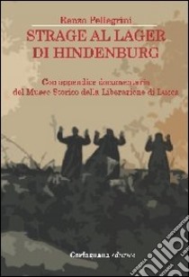 Strage al lager di Hindenburg. Con appendice documentaria del museo storico della liberazione di Lucca libro di Pellegrini Renzo; Giannasi A. (cur.); Teora T. (cur.)