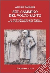 Sul cammino del volto santo. Le strade e gli ospedali per pellegrini nella valle del Serchio in epoca medievale libro di Guidugli Amedeo