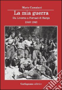 La mia guerra. Da Livorno a Fornaci di Barga 1940-1945 libro di Camaiani Mario