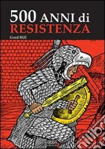 500 anni di resistenza libro di Hill Gord; Costantini G. (cur.)