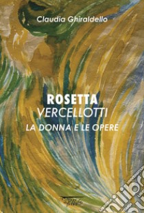 Rosetta Vercellotti. La donna e le opere. Ediz. illustrata libro di Vercellotti Rosetta; Ghiraldello C. (cur.)