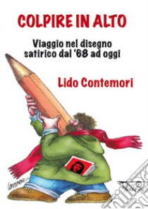 Colpire in alto. Viaggio nel disegno satirico dal '68 ad oggi. Ediz. illustrata libro di Contemori Lido; Aloi D. (cur.)