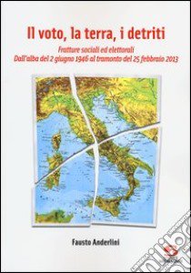 Il voto, la terra, i detriti. Fratture sociali ed elettorali. Dall'alba del 2 giugno 1946 al tramondo del 25 febbraio 2013 libro di Anderlini Fausto