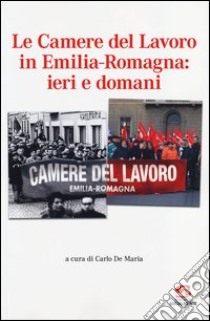 Le Camere del Lavoro in Emilia Romagna: ieri e domani libro di De Maria C. (cur.)