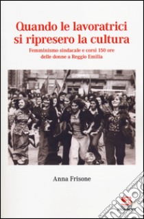 Quando le lavoratrici si ripresero la cultura. Femminismo sindacale e corsi 150 ore delle donne a Reggio Emilia libro di Frisone Anna