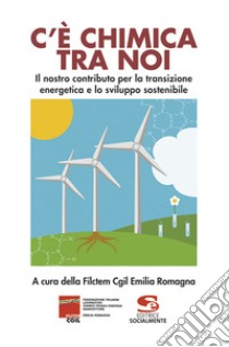 C'è chimica tra noi. Il nostro contributo per la transizione energetica e lo sviluppo sostenibile libro di Filctem Emilia-Romagna (cur.)