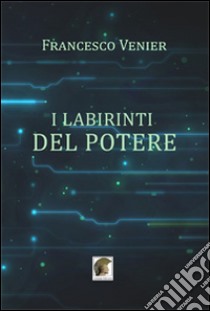 I labirinti del potere libro di Venier Francesco