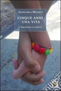 Cinque anni una vita. L'importante è crederci! libro di Melecci Giancarla