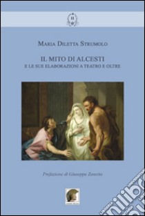 Il mito di Alcesti e le sue elaborazioni a teatro e oltre libro di Strumolo M. Diletta