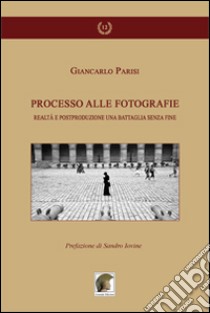 Processo alle fotografie. Realtà e postproduzione, una battaglia senza fine libro di Parisi Giancarlo