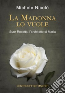 La Madonna lo vuole. Suor Rosetta, l'architetto di Maria libro di Nicolè Michele