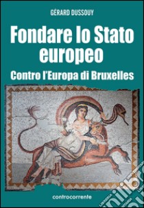 Fondare lo Stato europeo. Contro l'Europa di Bruxelles libro di Dussouy Gérard