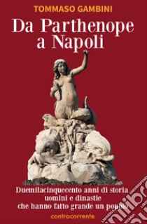 Da Parthenope a Napoli. Duemilacinquecento anni di storia, uomini e dinastie che hanno fatto grande un popolo libro di Gambini Tommaso