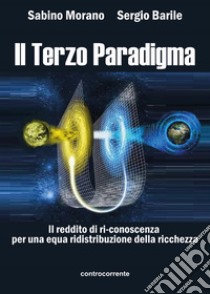 Il terzo paradigma. Il reddito di ri-conoscenza per una equa ridistribuzione della ricchezza libro di Morano Sabino; Barile Sergio