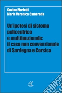 Un'ipotesi di sistema policentrico e multifunzionale. Il caso non cenvenzionale di Sardegna e Corsica libro di Mariotti Gavino; Camerada Maria Veronica