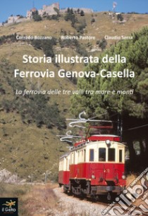 Storia illustrata della Ferrovia Genova-Casella. La ferrovia delle tre valli tra mare e monti. Ediz. illustrata libro di Bozzano Corrado; Pastore Roberto; Serra Claudio