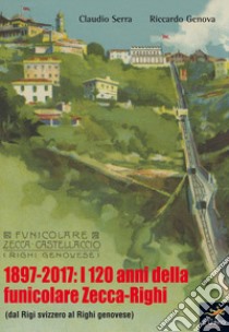 1897-2017: i 120 anni della funicolare Zecca-Righi. Dal Righi svizzero al Righi genovese libro di Serra Claudio; Genova Riccardo