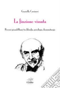 La finzione vissuta. Percorsi pirandelliani: tra filosofia, psicologia, drammaturgia libro di Corsinovi Graziella