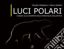 Luci polari. Viaggio alla scoperta delle meraviglie dell'Artico libro di Ghiglione Claudio; Gaiotti Marco