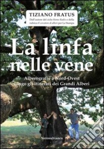 La linfa nelle vene. Alberografie a Nord-Ovest lungo gli itinerari dei grandi alberi libro di Fratus Tiziano