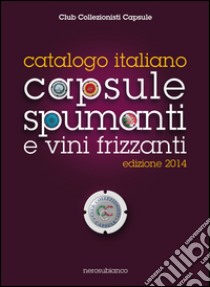 Catalogo italiano capsule spumanti e vini frizzanti 2014 libro di Club collezionisti capsule (cur.)