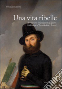 Una vita ribelle. Avventure, cospirazioni e guerre di Giuseppe Torreri detto Torrès libro di Salzotti Tommaso