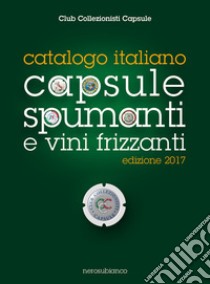 Catalogo italiano capsule spumanti e vini frizzanti 2017 libro di Club collezionisti capsule (cur.)