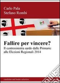 Fallire per vincere? Il centrosinistra sardo dalle primarie alle elezioni regionali 2014 libro di Pala Carlo; Rombi Stefano