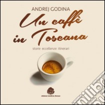 Un caffè in Toscana. Storie, eccellenze, itinerari libro di Godina Andrej