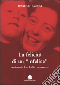 La felicità di un «infelice». Autobiografia di un disabile controcorrente libro di Casprini Francesco