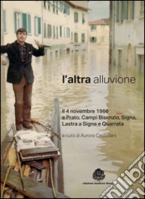 L'altra alluvione. Il 4 novembre 1966 a Prato, Campi Bisenzio, Signa, Lastra a Signa e Quarrata. Ediz. illustrata libro di Castellani A. (cur.)