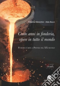 Cento anni in fonderia, opere in tutto il mondo. Fusioni d'arte a Pistoia nel XX secolo. Ediz. illustrata libro di Menichini Fidalma