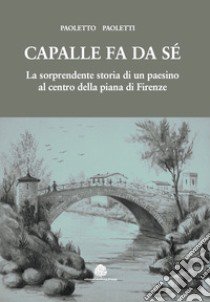 Capalle fa da sé. La sorprendente storia di un paesino al centro della piana di Firenze libro di Paoletti Paoletto