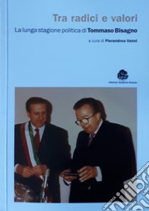 Tra radici e valori. La lunga stagione politica di Tommaso Bisagno libro di Vanni P. (cur.)