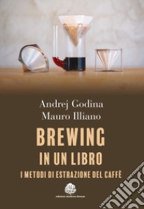 Brewing in un libro. I metodi di estrazione del caffè libro di Godina Andrej; Illiano Mauro