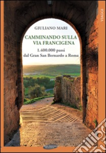 Camminando sulla via Francigena. 1.400.000 passi dal Gran San Bernardo a Roma libro di Mari Giuliano