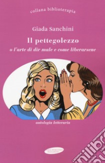 Il pettegolezzo o l'arte di dir male e come liberarsene libro di Sanchini Giada