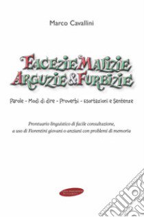 Facezie malizie arguzie e furbizie. Parole, modi di dire, proverbi, esortazioni e sentenze. Prontuario linguistico di facile consultazione, a uso di fiorentini giovani o anziani con problemi di memoria libro di Cavallini Marco