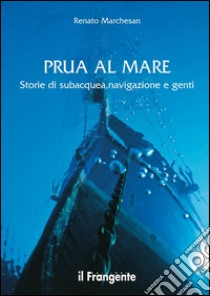 Prua al mare. Storie di subacquea, navigazione e genti libro di Marchesan Renato