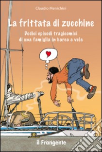 La frittata di zucchine. Dodici episodi tragicomici di una famiglia in barca a vela libro di Menichini Claudio