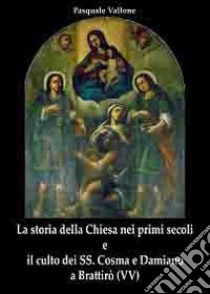 La storia della Chiesa nei primi secoli e il culto dei SS. Cosma e Damiano a Brattirò libro di Vallone Pasquale